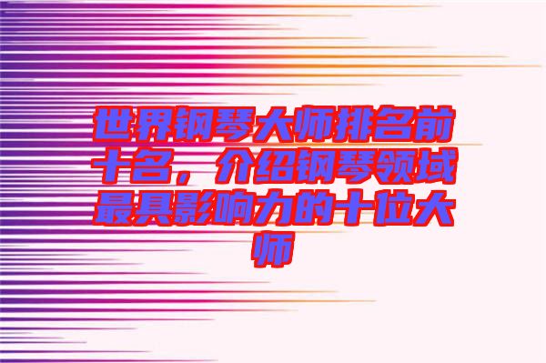 世界鋼琴大師排名前十名,介紹鋼琴領(lǐng)域最具影響力的十位大師