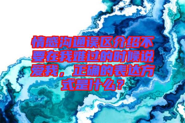 情感溝通誤區介紹不要在我難過的時候說愛我,正確的表達方式是什么?