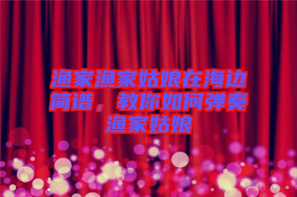 漁家漁家姑娘在海邊簡譜，教你如何彈奏漁家姑娘