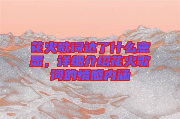 花火歌詞達(dá)了什么意思,詳細(xì)介紹花火歌詞的情感內(nèi)涵
