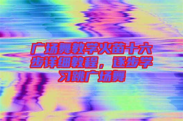 廣場舞教學(xué)火苗十六步詳細(xì)教程,逐步學(xué)習(xí)跳廣場舞