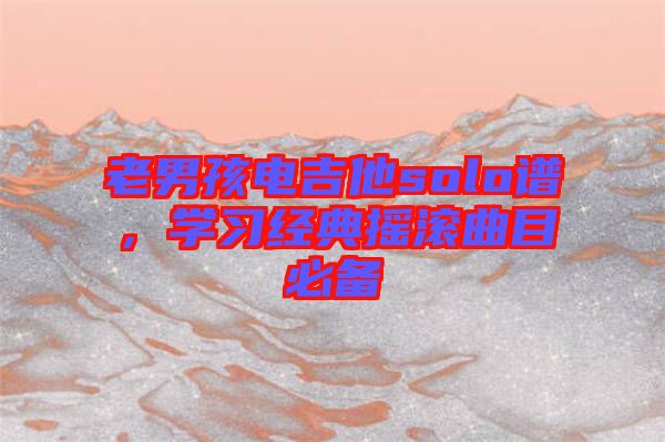 老男孩電吉他solo譜,學(xué)習(xí)經(jīng)典搖滾曲目必備