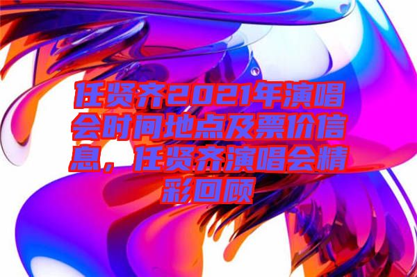 任賢齊2021年演唱會時間地點(diǎn)及票價信息,任賢齊演唱會精彩回顧