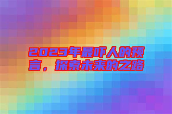 2023年最嚇人的預(yù)言,探索未來(lái)的之路