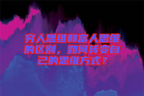 窮人思維和富人思維的區(qū)別,如何轉(zhuǎn)變自己的思維方式?
