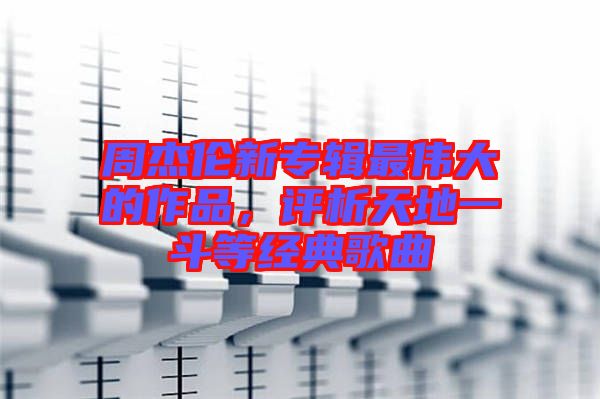 周杰倫新專輯最偉大的作品，評析天地一斗等經典歌曲