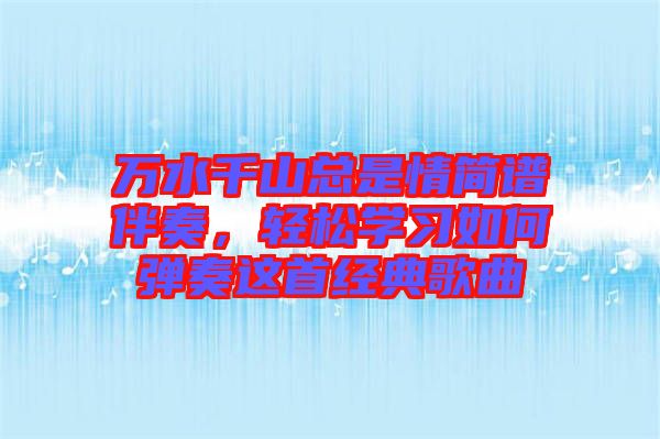 萬(wàn)水千山總是情簡(jiǎn)譜伴奏,輕松學(xué)習(xí)如何彈奏這首經(jīng)典歌曲