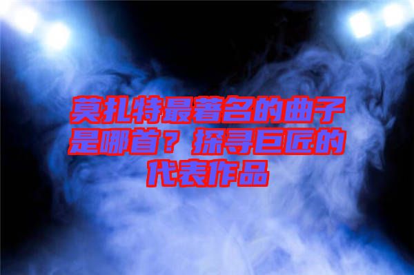 莫扎特最著名的曲子是哪首?探尋巨匠的代表作品