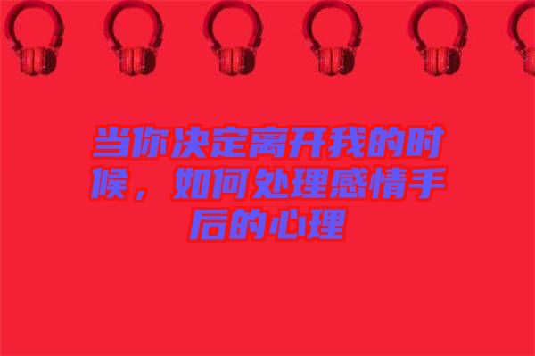 當(dāng)你決定離開(kāi)我的時(shí)候,如何處理感情手后的心理