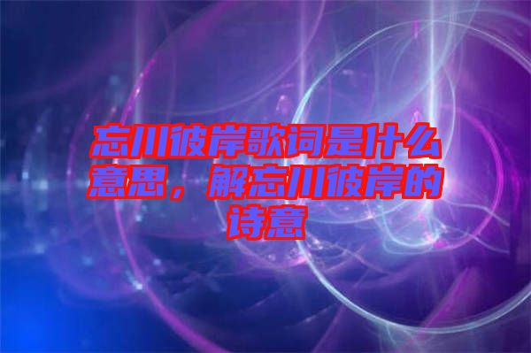 忘川彼岸歌詞是什么意思,解忘川彼岸的詩意