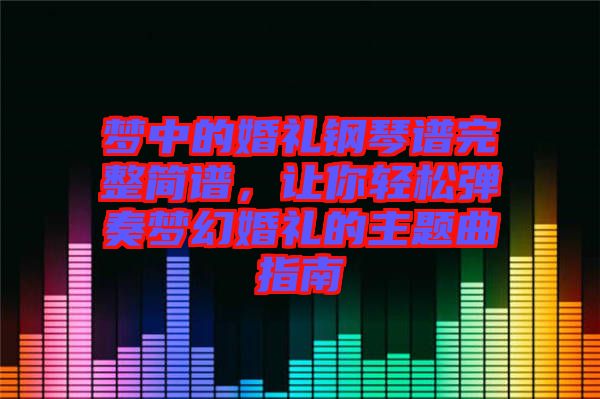 夢(mèng)中的婚禮鋼琴譜完整簡(jiǎn)譜,讓你輕松彈奏夢(mèng)幻婚禮的主題曲指南