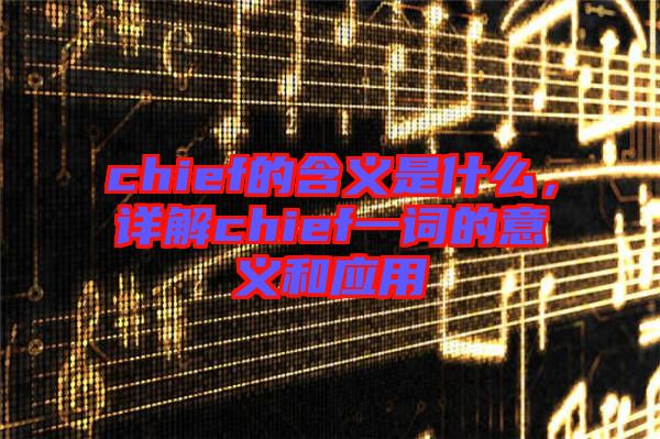 chief的含義是什么,詳解chief一詞的意義和應用
