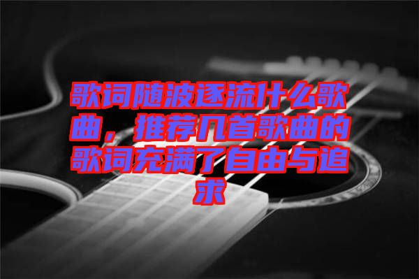 歌詞隨波逐流什么歌曲，推薦幾首歌曲的歌詞充滿(mǎn)了自由與追求