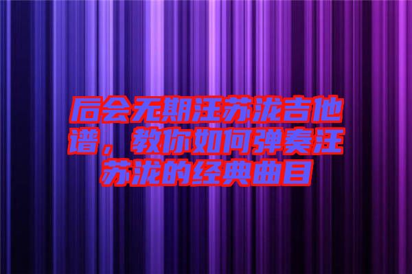 后會(huì)無(wú)期汪蘇瀧吉他譜,教你如何彈奏汪蘇瀧的經(jīng)典曲目