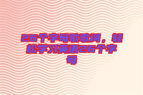 26個字母歌歌詞,輕松學習英語26個字母