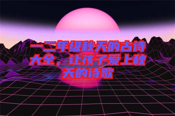 一二年級秋天的古詩大全,讓孩子愛上秋天的詩歌
