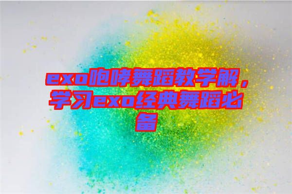 exo咆哮舞蹈教學解,學習exo經(jīng)典舞蹈必備