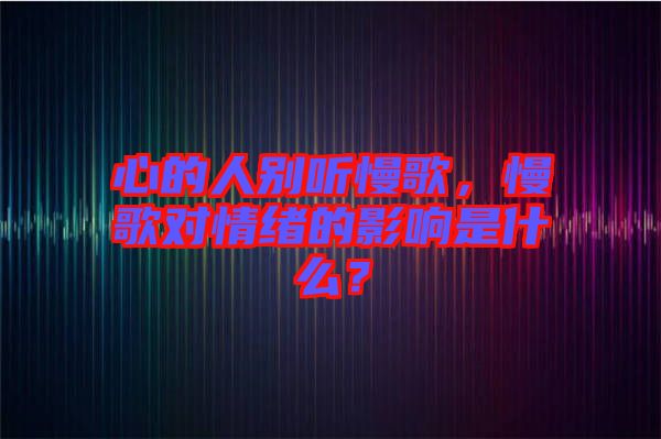 心的人別聽慢歌,慢歌對情緒的影響是什么?