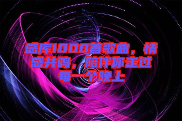 感庫1000首歌曲，情感共鳴，陪伴你走過每一個晚上