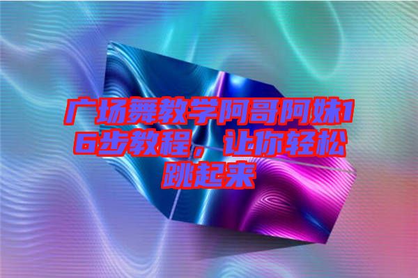 廣場(chǎng)舞教學(xué)阿哥阿妹16步教程,讓你輕松跳起來(lái)