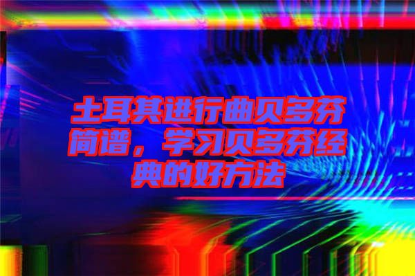 土耳其進行曲貝多芬簡譜,學習貝多芬經典的好方法