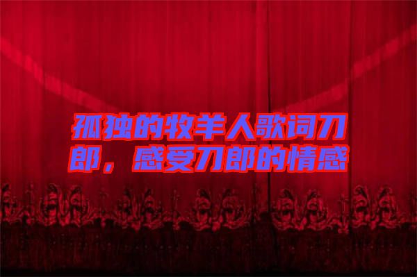 孤獨的牧羊人歌詞刀郎,感受刀郎的情感