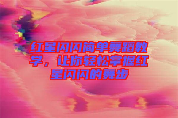 紅星閃閃簡單舞蹈教學，讓你輕松掌握紅星閃閃的舞步