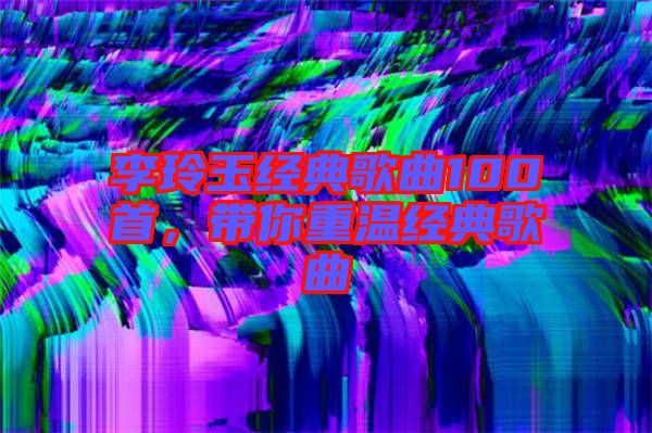 李玲玉經(jīng)典歌曲100首,帶你重溫經(jīng)典歌曲
