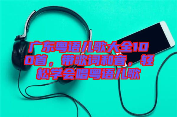 廣東粵語(yǔ)兒歌大全100首,帶歌詞和音,輕松學(xué)會(huì)唱粵語(yǔ)兒歌