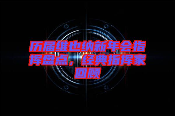 歷屆維也納新年會指揮盤點,經(jīng)典指揮家回顧