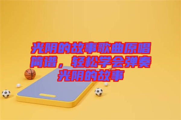 光陰的故事歌曲原唱簡譜,輕松學會彈奏光陰的故事