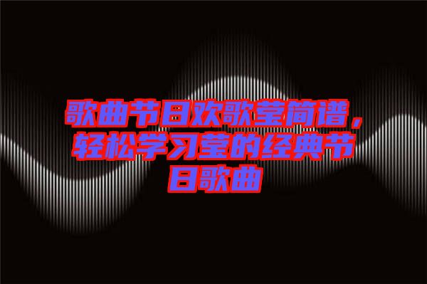 歌曲節(jié)日歡歌瑩簡譜,輕松學習瑩的經(jīng)典節(jié)日歌曲