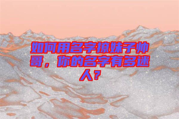 如何用名字撩妹子帥哥，你的名字有多迷人？