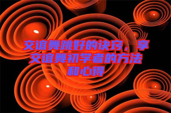 交誼舞跳好的訣竅,享交誼舞初學者的方法和心得