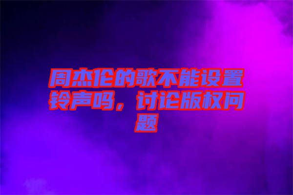 周杰倫的歌不能設(shè)置鈴聲嗎,討論版權(quán)問題