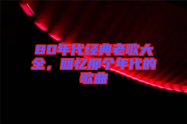 80年代經(jīng)典老歌大全,回憶那個(gè)年代的歌曲