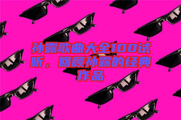 孫露歌曲大全100試聽,回顧孫露的經典作品