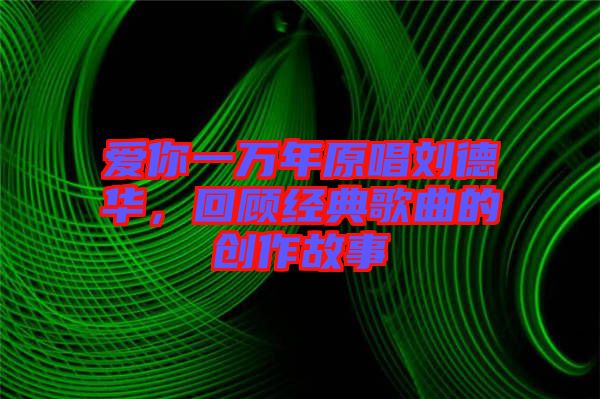 愛你一萬年原唱?jiǎng)⒌氯A,回顧經(jīng)典歌曲的創(chuàng)作故事