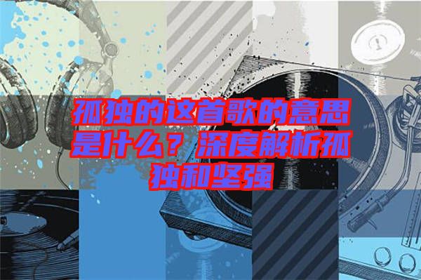 孤獨(dú)的這首歌的意思是什么?深度解析孤獨(dú)和堅(jiān)強(qiáng)
