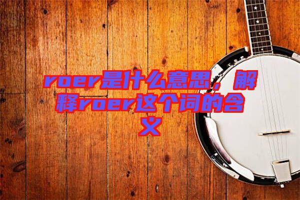 roer是什么意思,解釋roer這個(gè)詞的含義