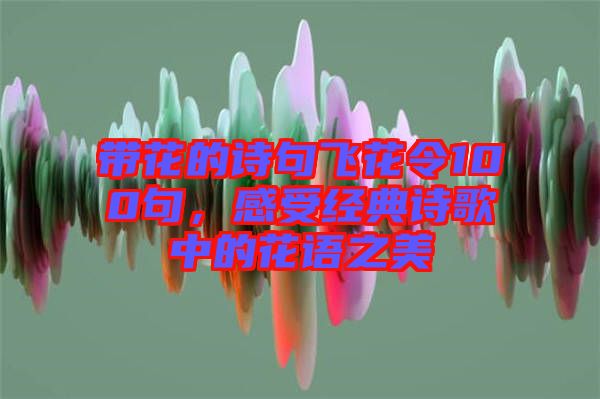 帶花的詩句飛花令100句,感受經典詩歌中的花語之美
