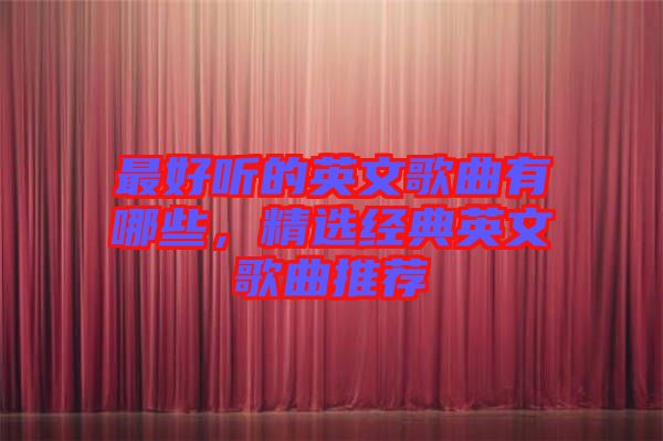 最好聽(tīng)的英文歌曲有哪些,精選經(jīng)典英文歌曲推薦