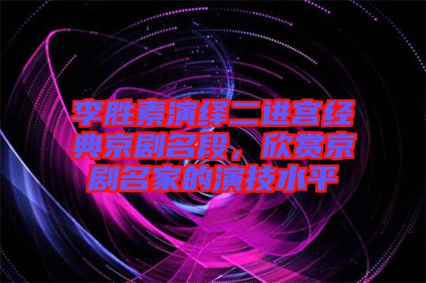 李勝素演繹二進宮經(jīng)典京劇名段,欣賞京劇名家的演技水平