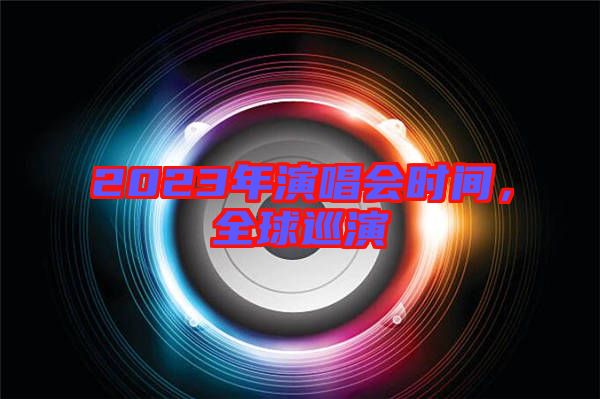 2023年演唱會(huì)時(shí)間,全球巡演