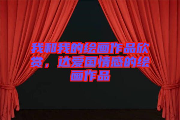 我和我的繪畫作品欣賞,達愛國情感的繪畫作品