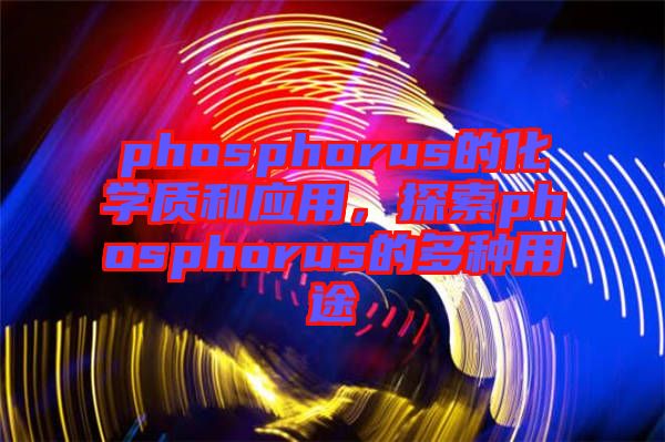 phosphorus的化學質(zhì)和應用,探索phosphorus的多種用途