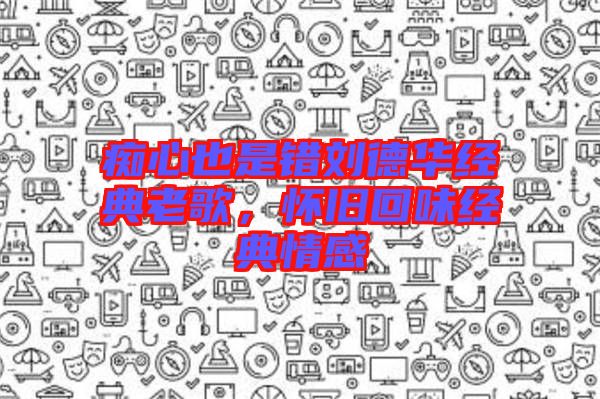 癡心也是錯劉德華經典老歌,懷舊回味經典情感