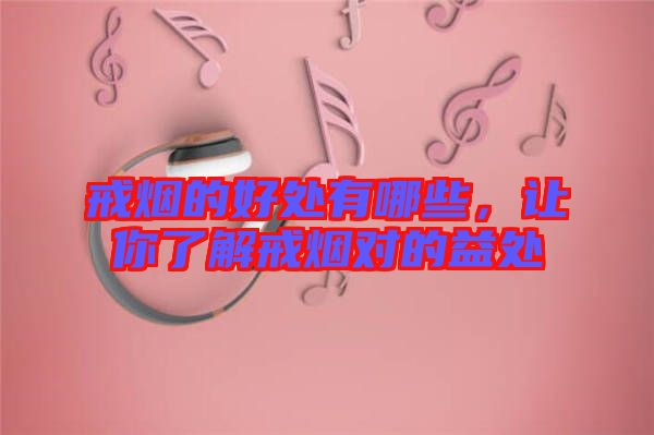 戒煙的好處有哪些,讓你了解戒煙對的益處