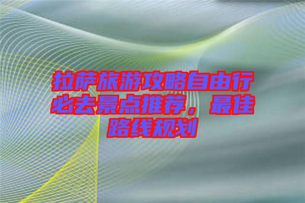 拉薩旅游攻略自由行必去景點推薦,最佳路線規劃