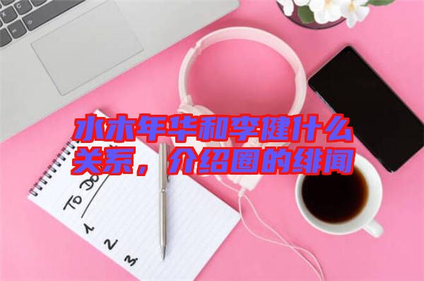 水木年華和李健什么關系,介紹圈的緋聞
